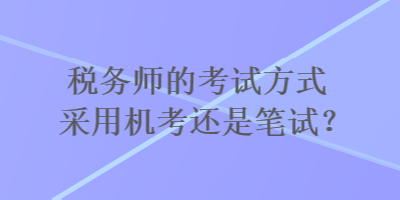 稅務(wù)師的考試方式采用機(jī)考還是筆試？