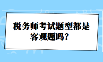 稅務(wù)師考試題型都是客觀題嗎？