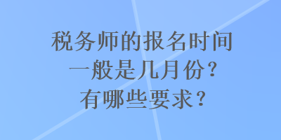 稅務(wù)師的報(bào)名時(shí)間一般是幾月份？有哪些要求？