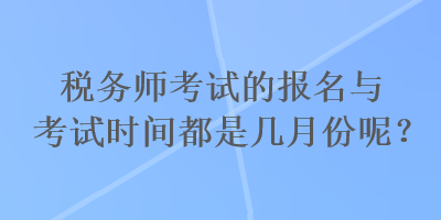 稅務(wù)師考試的報(bào)名與考試時(shí)間都是幾月份呢？