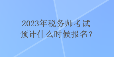 2023年稅務(wù)師考試預(yù)計什么時候報名？