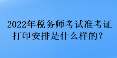 2022年稅務師考試準考證打印安排是什么樣的？