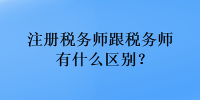 注冊稅務(wù)師跟稅務(wù)師有什么區(qū)別？