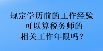 規(guī)定學(xué)歷前的工作經(jīng)驗(yàn)可以算稅務(wù)師的相關(guān)工作年限嗎？