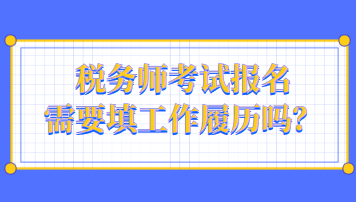 稅務(wù)師考試報名需要填工作履歷嗎？