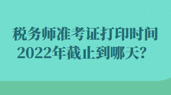 稅務(wù)師準(zhǔn)考證打印時(shí)間2022年截止到哪天？