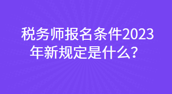 稅務(wù)師報(bào)名條件2023年新規(guī)定是什么？