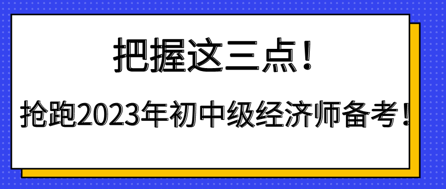 把握這三點(diǎn)！搶跑2023年初中級(jí)經(jīng)濟(jì)師備考！