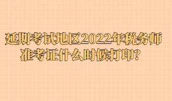 延期考試地區(qū)2022年稅務(wù)師準(zhǔn)考證什么時(shí)候打印？