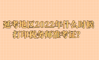 延考地區(qū)2022年什么時(shí)候打印稅務(wù)師準(zhǔn)考證？