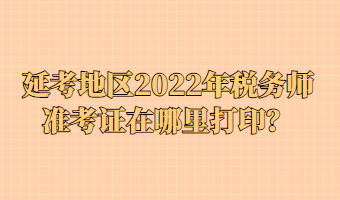 延考地區(qū)2022年稅務(wù)師準(zhǔn)考證在哪里打??？