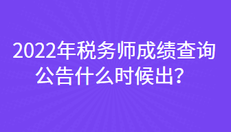 2022年稅務(wù)師成績(jī)查詢公告什么時(shí)候出？