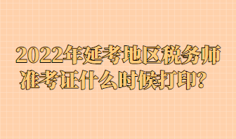 2022年延考地區(qū)稅務(wù)師準(zhǔn)考證什么時(shí)候打??？