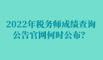 2022年稅務(wù)師成績查詢公告官網(wǎng)何時公布？