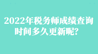 2022年稅務(wù)師成績(jī)查詢時(shí)間多久更新呢？