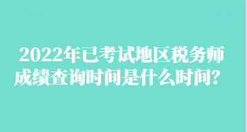 2022年已考試地區(qū)稅務師成績查詢時間是什么時間？