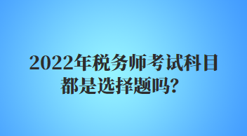 2022年稅務(wù)師考試科目都是選擇題嗎？