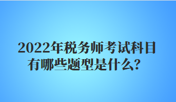 2022年稅務(wù)師考試科目有哪些題型是什么？