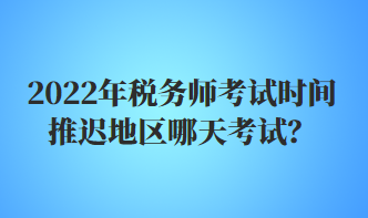 2022年稅務(wù)師考試時(shí)間推遲地區(qū)哪天考試？