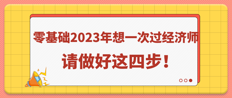 零基礎(chǔ)2023年想一次過(guò)經(jīng)濟(jì)師 請(qǐng)做好這四步！