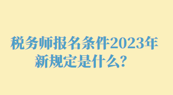 稅務師報名條件2023年新規(guī)定是什么？