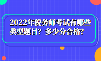 2022年稅務(wù)師考試有哪些類(lèi)型題目？多少分合格？