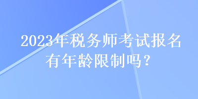 2023年稅務(wù)師考試報(bào)名有年齡限制嗎？