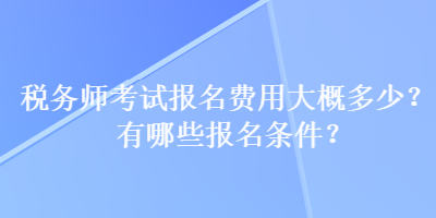 稅務(wù)師考試報(bào)名費(fèi)用大概多少？有哪些報(bào)名條件？