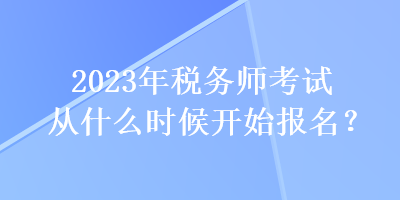 2023年稅務(wù)師考試從什么時候開始報(bào)名？