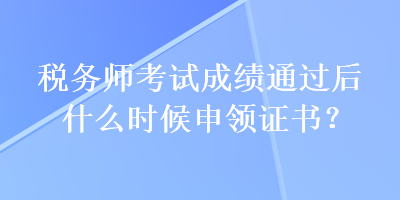 稅務(wù)師考試成績通過后什么時(shí)候申領(lǐng)證書？