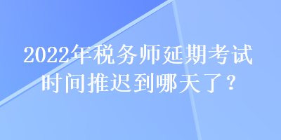 2022年稅務(wù)師延期考試時(shí)間推遲到哪天了？