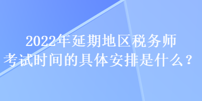 2022年延期地區(qū)稅務師考試時間的具體安排是什么？