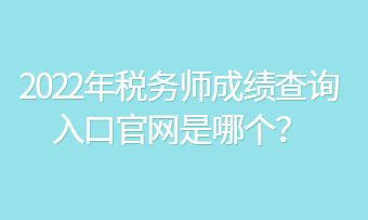 2022年稅務(wù)師成績查詢?nèi)肟诠倬W(wǎng)是哪個？