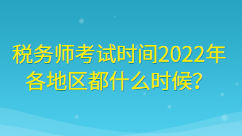 稅務(wù)師考試時間2022年各地區(qū)都什么時候？