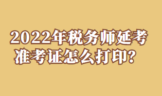 2022年稅務(wù)師延考準(zhǔn)考證怎么打??？