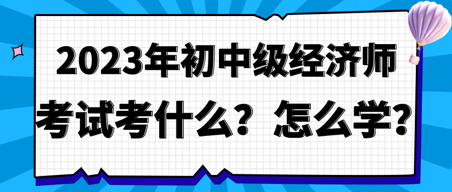 2023年初中級(jí)經(jīng)濟(jì)師考試考什么？怎么學(xué)？