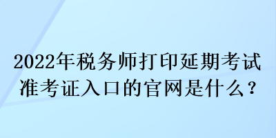 2022年稅務(wù)師打印延期考試準(zhǔn)考證入口的官網(wǎng)是什么？