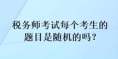 稅務(wù)師考試每個(gè)考生的題目是隨機(jī)的嗎？