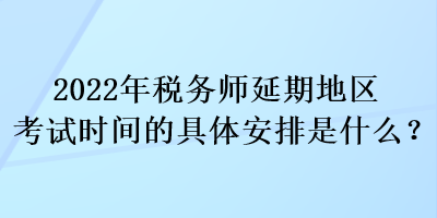 2022年稅務(wù)師延期地區(qū)考試時間的具體安排是什么？