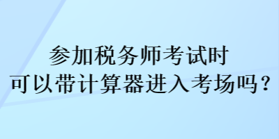 參加稅務(wù)師考試時(shí)可以帶計(jì)算器進(jìn)入考場(chǎng)嗎？