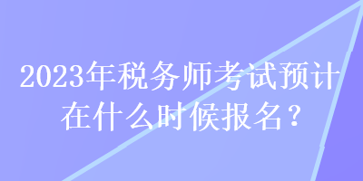 2023年稅務(wù)師考試預(yù)計(jì)在什么時候報(bào)名？