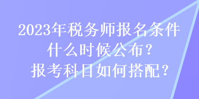 2023年稅務師報名條件什么時候公布？報考科目如何搭配？