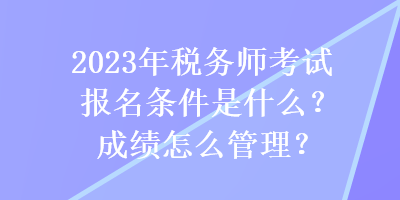 2023年稅務(wù)師考試報名條件是什么？成績怎么管理？