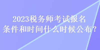 2023稅務(wù)師考試報(bào)名條件和時(shí)間什么時(shí)候公布？