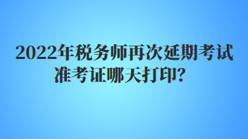 2022年稅務(wù)師再次延期考試準(zhǔn)考證哪天打印？