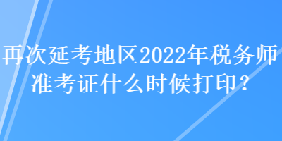 再次延考地區(qū)2022年稅務(wù)師準(zhǔn)考證什么時(shí)候打??？