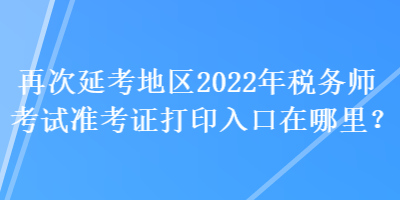 再次延考地區(qū)2022年稅務(wù)師考試準(zhǔn)考證打印入口在哪里？