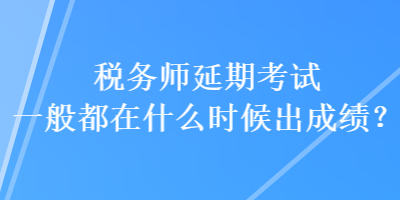 稅務師延期考試一般都在什么時候出成績？