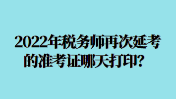 2022年稅務(wù)師再次延考的準(zhǔn)考證哪天打印？