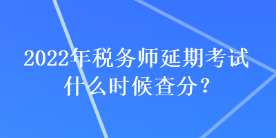 2022年稅務(wù)師延期考試什么時(shí)候查分？